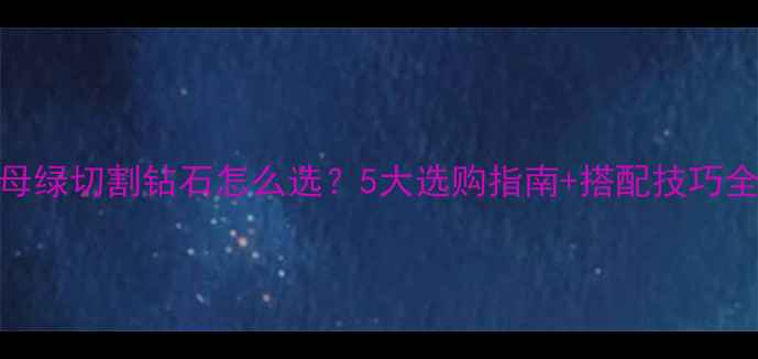 祖母绿切割钻石怎么选5大选购指南搭配技巧全