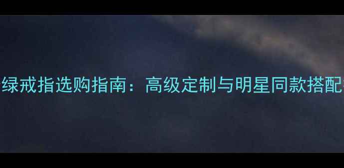 图片 祖母绿戒指选购指南：高级定制与明星同款搭配技巧