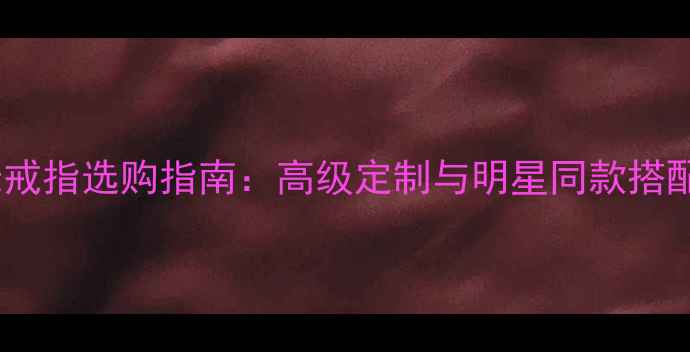 祖母绿戒指选购指南高级定制与明星同款搭配技巧