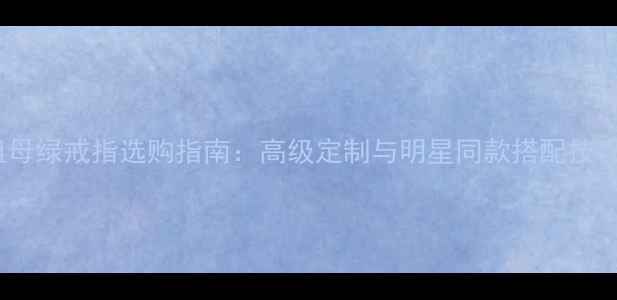 图片 祖母绿戒指选购指南：高级定制与明星同款搭配技巧2