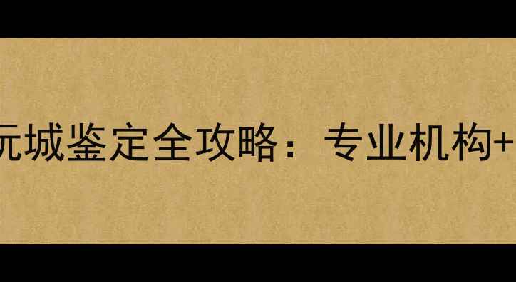 祥和珠宝古玩城鉴定全攻略专业机构避坑指南