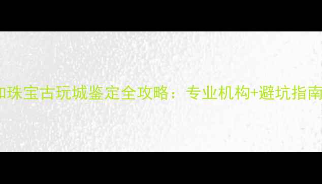 图片 祥和珠宝古玩城鉴定全攻略：专业机构+避坑指南✨2