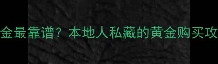 福州哪里买黄金最靠谱本地人私藏的黄金购买攻略避坑指南