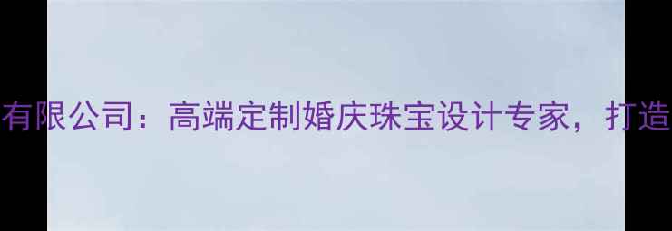 图片 福州建桥珠宝有限公司：高端定制婚庆珠宝设计专家，打造专属爱情信物