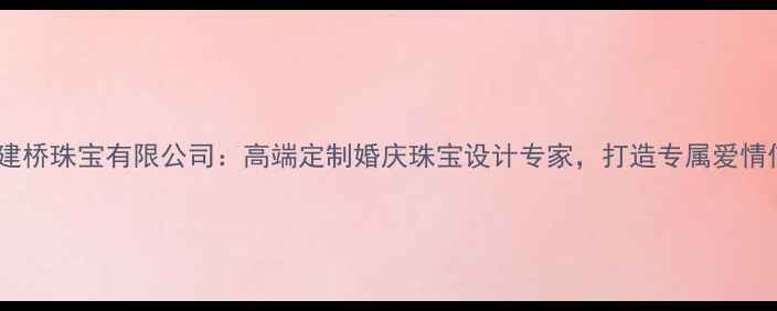 图片 福州建桥珠宝有限公司：高端定制婚庆珠宝设计专家，打造专属爱情信物1