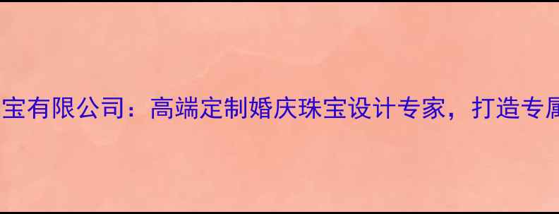 福州建桥珠宝有限公司高端定制婚庆珠宝设计专家打造专属爱情信物