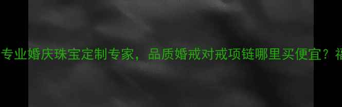 福州戴瑞珠宝实体店专业婚庆珠宝定制专家品质婚戒对戒项链哪里买便宜福州珠宝店排行榜前十