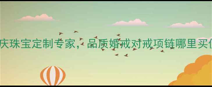 图片 福州戴瑞珠宝实体店：专业婚庆珠宝定制专家，品质婚戒对戒项链哪里买便宜？福州珠宝店排行榜前十2