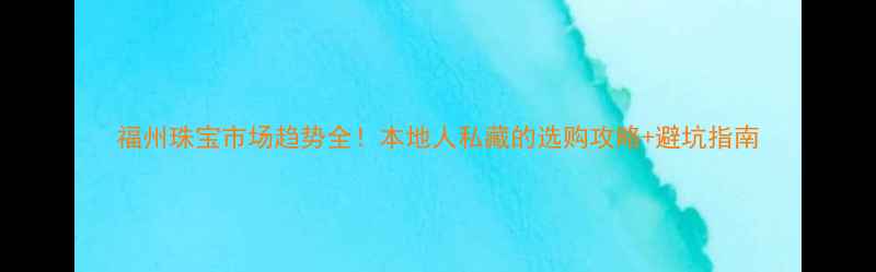 图片 福州珠宝市场趋势全！本地人私藏的选购攻略+避坑指南