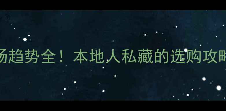 福州珠宝市场趋势全本地人私藏的选购攻略避坑指南