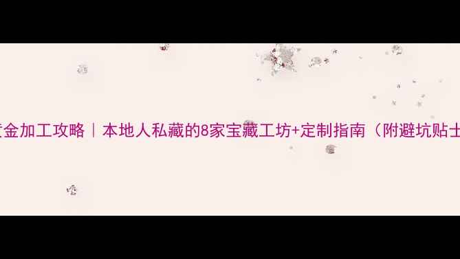 图片 福州黄金加工攻略｜本地人私藏的8家宝藏工坊+定制指南（附避坑贴士）🔥2