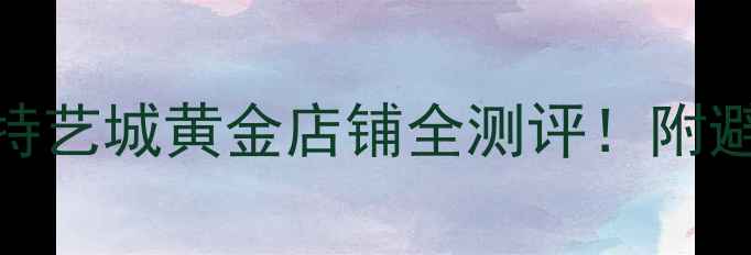 图片 福州黄金选购指南｜特艺城黄金店铺全测评！附避坑攻略+性价比推荐1