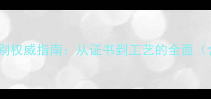 福满缘翡翠正品鉴别权威指南从证书到工艺的全面含最新鉴定标准