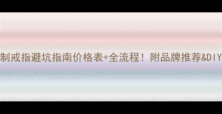 私人定制戒指避坑指南价格表全流程附品牌推荐DIY材料包