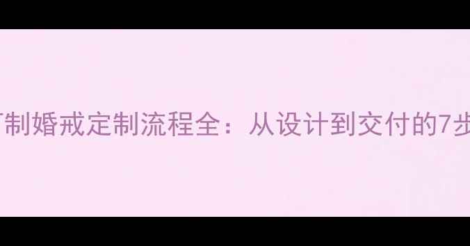 私人订制婚戒定制流程全从设计到交付的7步指南
