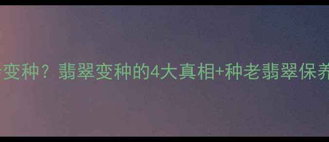 图片 种老翡翠会变种？翡翠变种的4大真相+种老翡翠保养全攻略！1