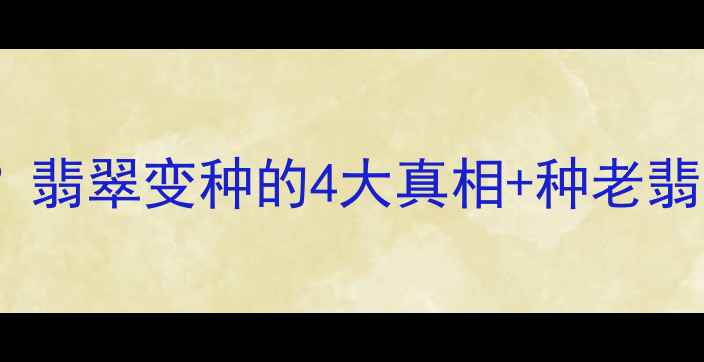 种老翡翠会变种翡翠变种的4大真相种老翡翠保养全攻略