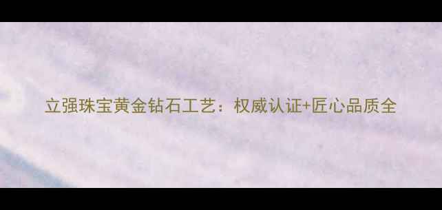 立强珠宝黄金钻石工艺权威认证匠心品质全