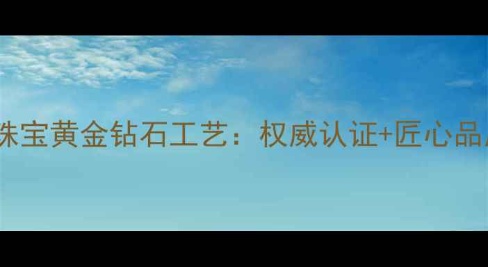 图片 立强珠宝黄金钻石工艺：权威认证+匠心品质全2