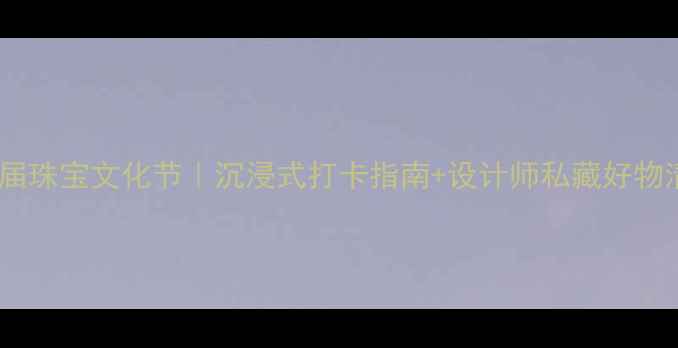 第二届珠宝文化节沉浸式打卡指南设计师私藏好物清单