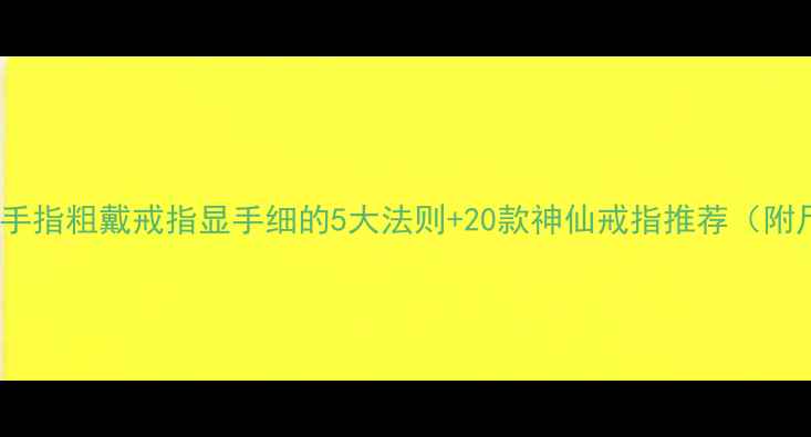 粗手星人必看手指粗戴戒指显手细的5大法则20款神仙戒指推荐附尺寸对照表