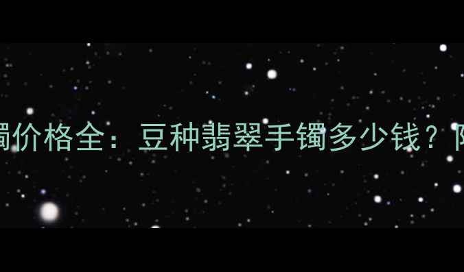 图片 粗豆种翡翠手镯价格全：豆种翡翠手镯多少钱？附选购避坑指南