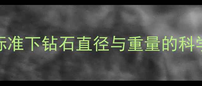 精准计算克拉值4C标准下钻石直径与重量的科学换算公式及实操指南