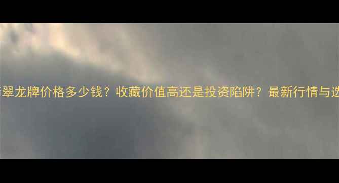 图片 糯冰种翡翠龙牌价格多少钱？收藏价值高还是投资陷阱？最新行情与选购指南1