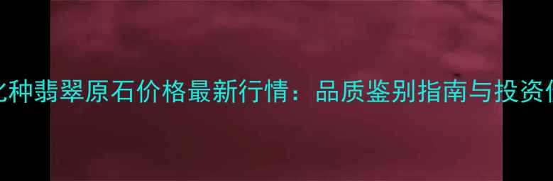 图片 糯化种翡翠原石价格最新行情：品质鉴别指南与投资价值