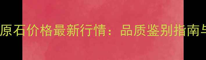 糯化种翡翠原石价格最新行情品质鉴别指南与投资价值