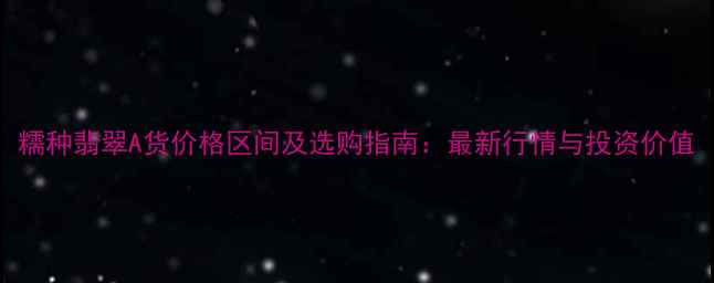 糯种翡翠A货价格区间及选购指南最新行情与投资价值