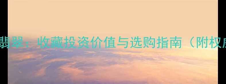 糯种翡翠带红翡翠收藏投资价值与选购指南附权威鉴定方法