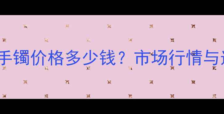糯种翡翠手镯价格多少钱市场行情与选购指南