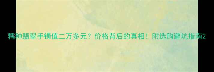 糯种翡翠手镯值二万多元价格背后的真相附选购避坑指南