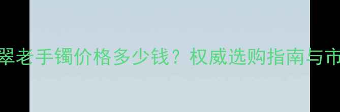 图片 糯种翡翠老手镯价格多少钱？权威选购指南与市场行情