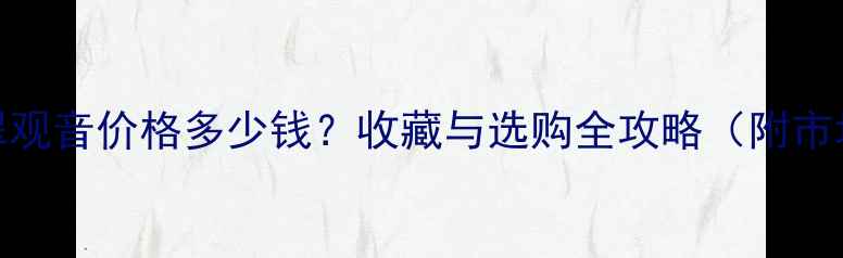 图片 糯种翡翠观音价格多少钱？收藏与选购全攻略（附市场行情）