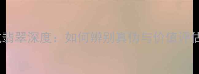 糯种老坑翡翠深度如何辨别真伪与价值评估全指南