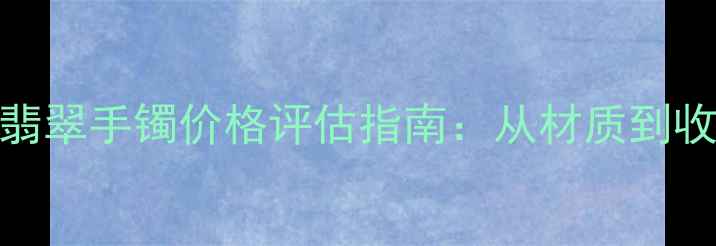 图片 糯种飘绿翡翠手镯价格评估指南：从材质到收藏价值全