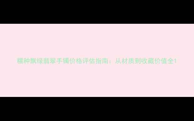 图片 糯种飘绿翡翠手镯价格评估指南：从材质到收藏价值全1