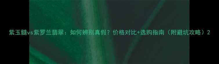 紫玉髓vs紫罗兰翡翠如何辨别真假价格对比选购指南附避坑攻略