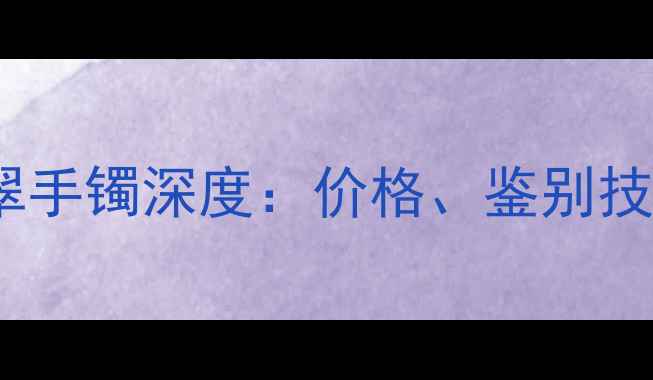 紫罗兰A货翡翠手镯深度价格鉴别技巧与选购指南
