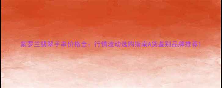 紫罗兰翡翠手串价格全行情波动选购指南A货鉴别品牌推荐
