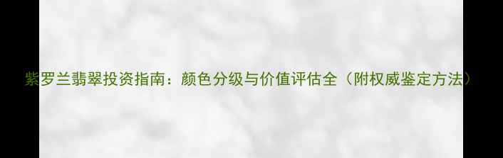 紫罗兰翡翠投资指南颜色分级与价值评估全附权威鉴定方法
