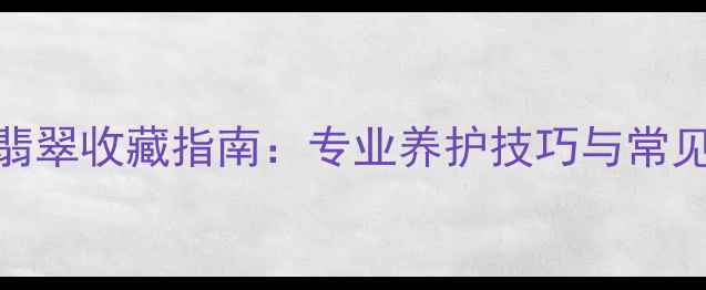 紫罗兰翡翠收藏指南专业养护技巧与常见误区全
