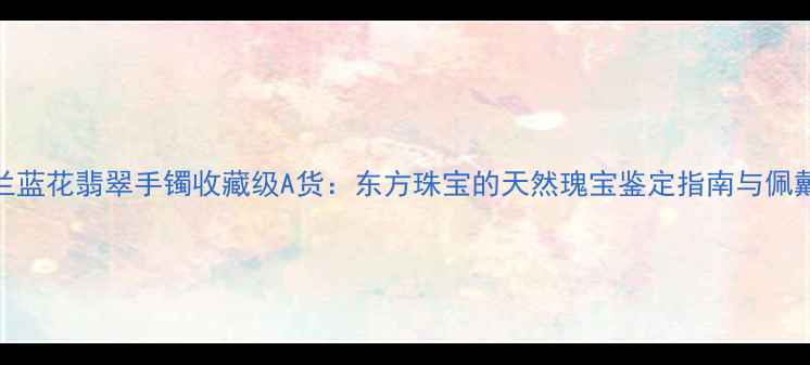 图片 紫罗兰蓝花翡翠手镯收藏级A货：东方珠宝的天然瑰宝鉴定指南与佩戴美学