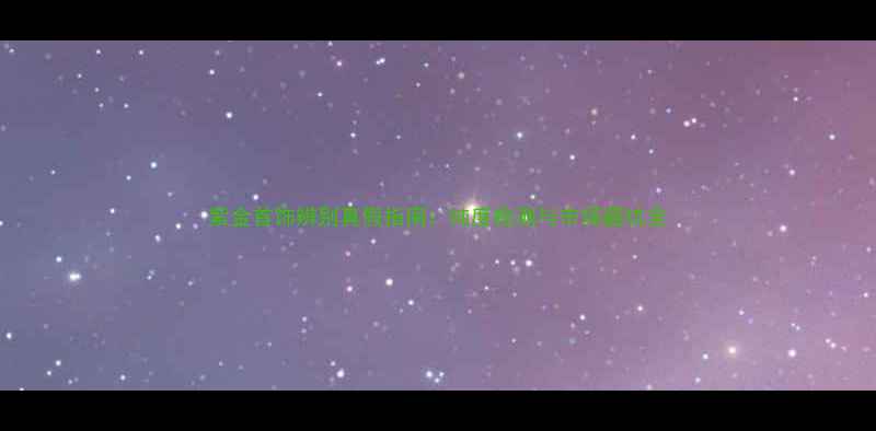 紫金首饰辨别真假指南纯度检测与市场避坑全