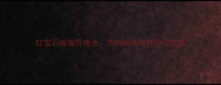 图片 红宝石戒指价格全：选购指南与性价比推荐