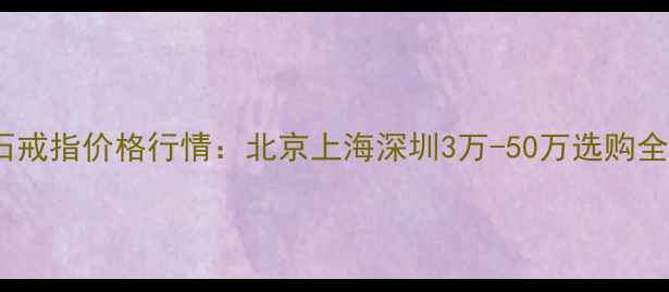 图片 红宝石戒指价格行情：北京上海深圳3万-50万选购全指南2