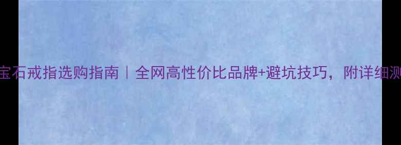 红宝石戒指选购指南全网高性价比品牌避坑技巧附详细测评