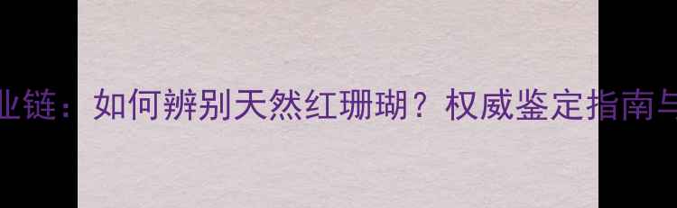 图片 红珊瑚染色产业链：如何辨别天然红珊瑚？权威鉴定指南与选购避坑攻略